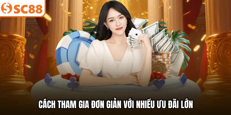 Cách tham gia đơn giản với nhiều ưu đãi lớn